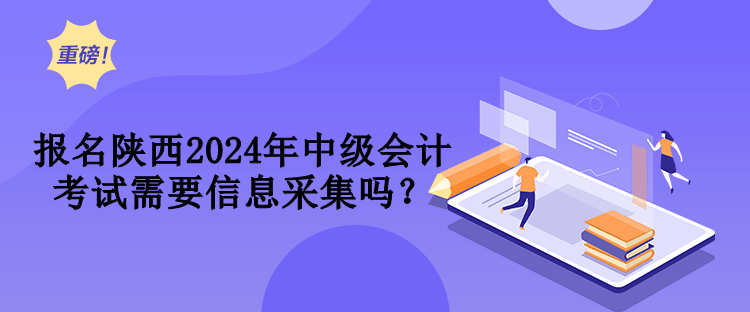 報(bào)名陜西2024年中級會計(jì)考試需要信息采集嗎？