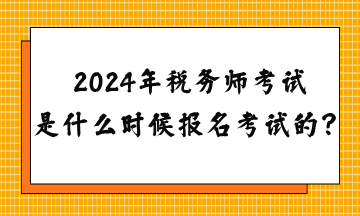 2024年稅務(wù)師考試是什么時(shí)候報(bào)名考試的？