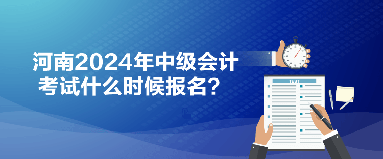 河南2024年中級會計考試什么時候報名？