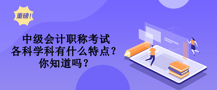 中級(jí)會(huì)計(jì)職稱考試各科學(xué)科有什么特點(diǎn)？你知道嗎？