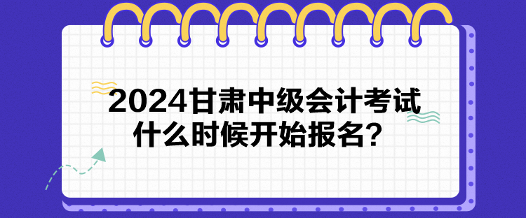 2024甘肅中級(jí)會(huì)計(jì)考試什么時(shí)候開始報(bào)名？