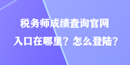 稅務(wù)師成績查詢官網(wǎng)入口在哪里？怎么登陸？