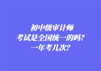 初中級(jí)審計(jì)師考試是全國(guó)統(tǒng)一的嗎？一年考幾次？