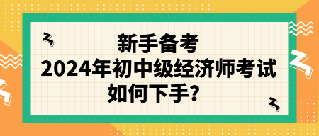 新手備考2024年初中級經(jīng)濟師考試如何下手？