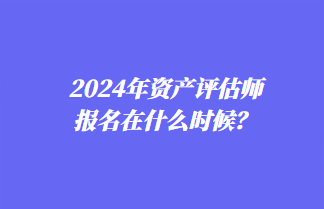 2024年資產評估師報名在什么時候？