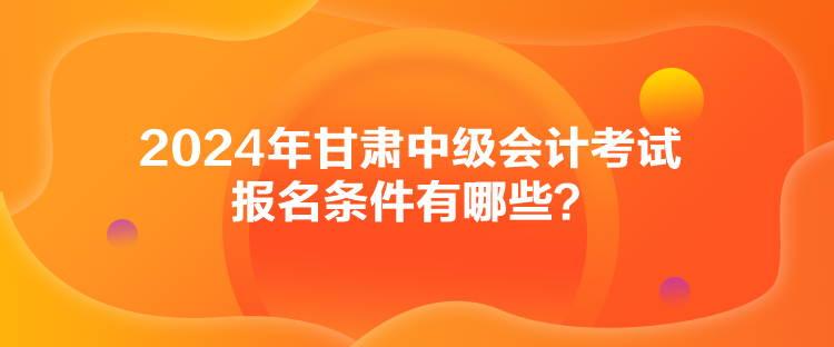 2024年甘肅中級會計考試報名條件有哪些？