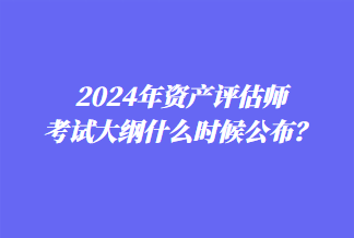 2024年資產(chǎn)評估師考試大綱什么時候公布？