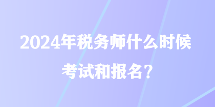 2024年稅務(wù)師什么時候考試和報名？