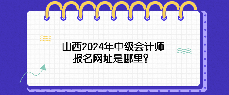 山西2024年中級會計(jì)師報(bào)名網(wǎng)址是哪里？