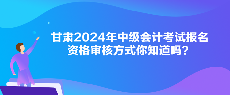 甘肅2024年中級會計考試報名資格審核方式你知道嗎？