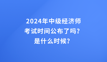 2024年中級(jí)經(jīng)濟(jì)師考試時(shí)間公布了嗎？是什么時(shí)候？