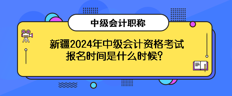 新疆2024年中級(jí)會(huì)計(jì)資格考試報(bào)名時(shí)間是什么時(shí)候？