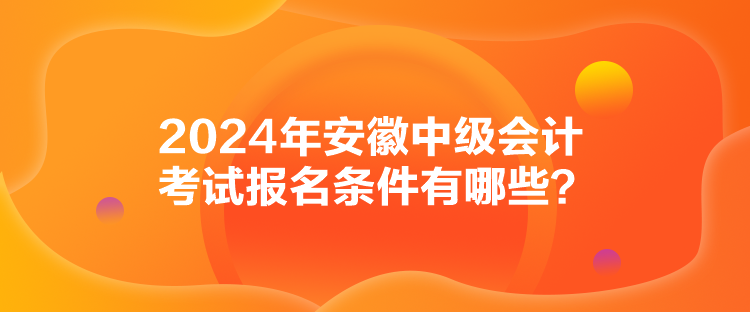 2024年安徽中級會計考試報名條件有哪些？