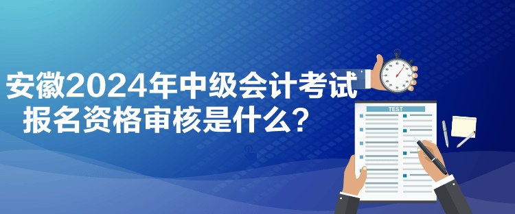 安徽2024年中級會計考試報名資格審核是什么？