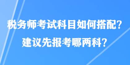 稅務(wù)師考試科目如何搭配？建議先報(bào)考哪兩科？