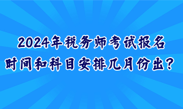 2024年稅務(wù)師考試報名時間和科目安排幾月份出？