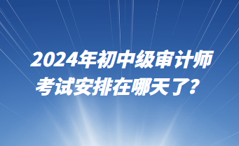 2024年初中級審計師考試安排在哪天了？