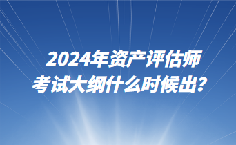 2024年資產(chǎn)評估師考試大綱什么時候出？