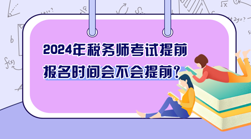 2024年稅務(wù)師考試提前 報名時間會不會提前？