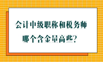 會(huì)計(jì)中級(jí)職稱和稅務(wù)師哪個(gè)含金量高些？