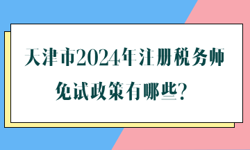 天津市2024年注冊(cè)稅務(wù)師免試政策有哪些？