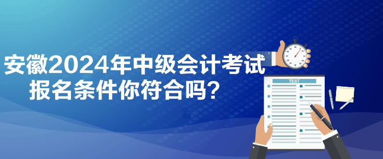 安徽2024年中級會計考試報名條件你符合嗎？