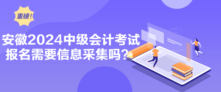 安徽2024中級(jí)會(huì)計(jì)考試報(bào)名需要信息采集嗎？