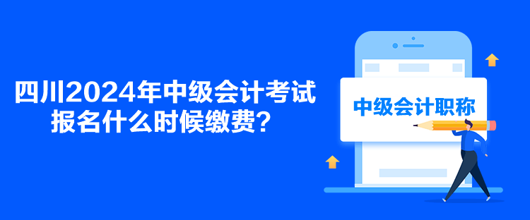 四川2024年中級(jí)會(huì)計(jì)考試報(bào)名什么時(shí)候繳費(fèi)？