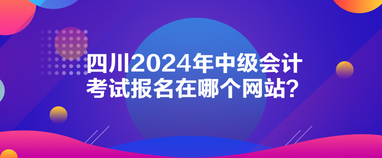 四川2024年中級(jí)會(huì)計(jì)考試報(bào)名在哪個(gè)網(wǎng)站？