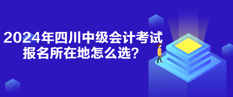 2024年四川中級會計考試報名所在地怎么選？