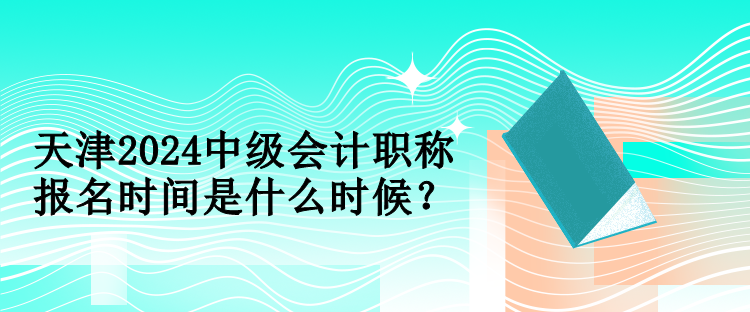 天津2024中級會計職稱報名時間是什么時候？