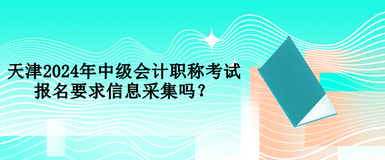 天津2024年中級(jí)會(huì)計(jì)職稱考試報(bào)名要求信息采集嗎？