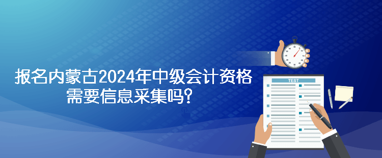 報(bào)名內(nèi)蒙古2024年中級(jí)會(huì)計(jì)資格需要信息采集嗎？