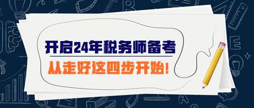 開(kāi)始準(zhǔn)備2024年稅務(wù)師考試 從走好這四步開(kāi)始！