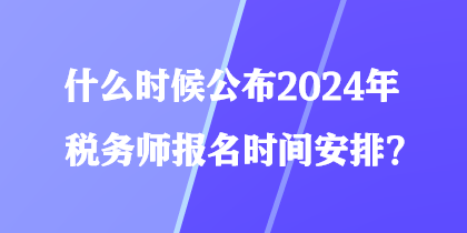 什么時候公布2024年稅務(wù)師報名時間安排？