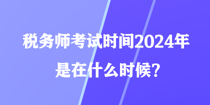 稅務(wù)師考試時(shí)間2024年是在什么時(shí)候？