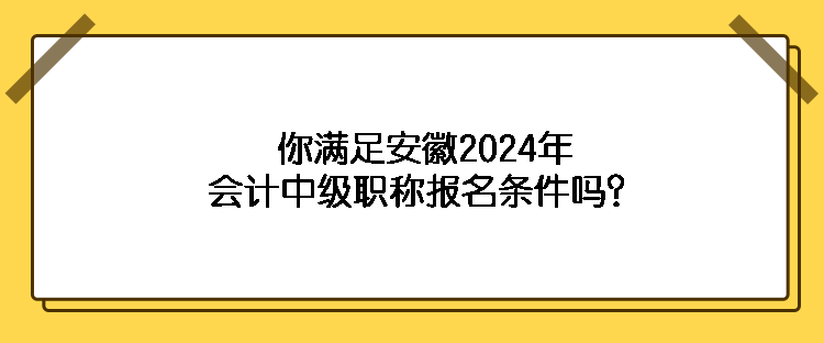 你滿足安徽2024年會計(jì)中級職稱報(bào)名條件嗎？