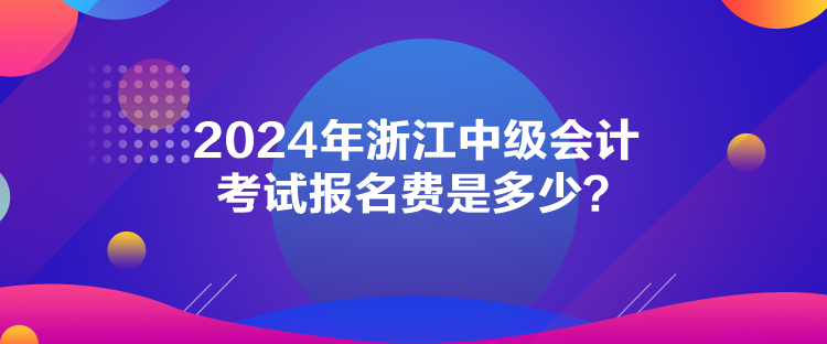 2024年浙江中級(jí)會(huì)計(jì)考試報(bào)名費(fèi)是多少？