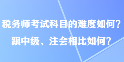 稅務(wù)師考試科目的難度如何？跟中級(jí)、注會(huì)相比如何？