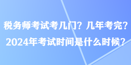 稅務(wù)師考試考幾門？幾年考完？2024年考試時間是什么時候？