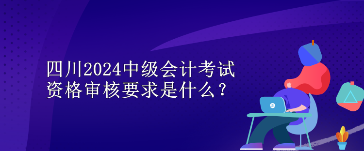 四川2024中級(jí)會(huì)計(jì)考試資格審核要求是什么？