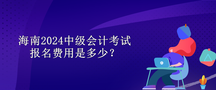 海南2024中級(jí)會(huì)計(jì)考試報(bào)名費(fèi)用是多少？