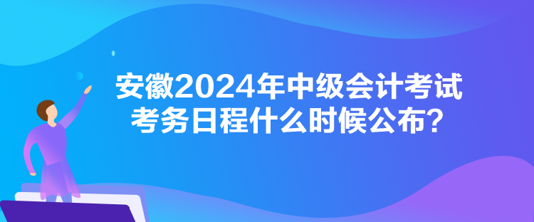 安徽2024年中級(jí)會(huì)計(jì)考試考務(wù)日程什么時(shí)候公布？