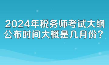 2024年稅務(wù)師考試大綱公布時(shí)間大概是幾月份呢？