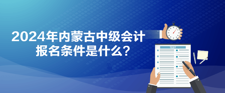 2024年內(nèi)蒙古中級(jí)會(huì)計(jì)報(bào)名條件是什么？