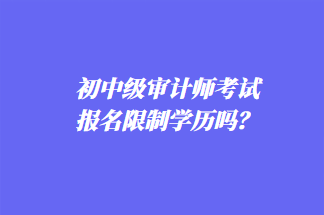 初中級(jí)審計(jì)師考試報(bào)名限制學(xué)歷嗎？