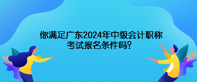 你滿足廣東2024年中級會計職稱考試報名條件嗎？