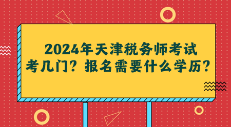 2024年天津稅務(wù)師考試考幾門？報名需要什么學(xué)歷？