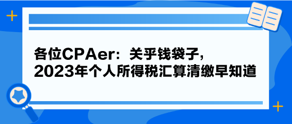 各位CPAer：關(guān)乎錢袋子，2023年個(gè)人所得稅匯算清繳早知道