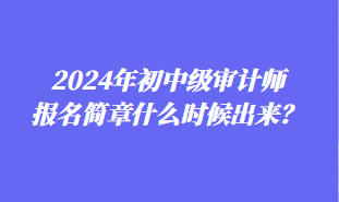 2024年初中級(jí)審計(jì)師報(bào)名簡章什么時(shí)候出來？